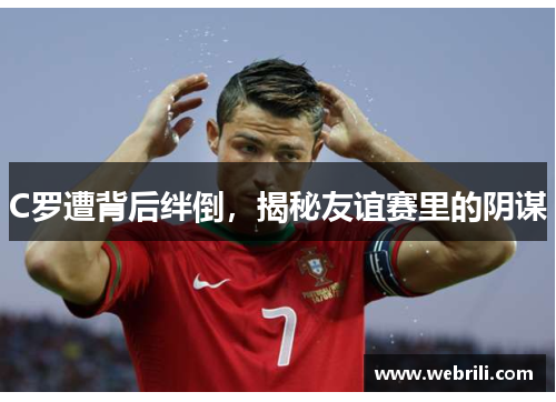 C罗遭背后绊倒，揭秘友谊赛里的阴谋
